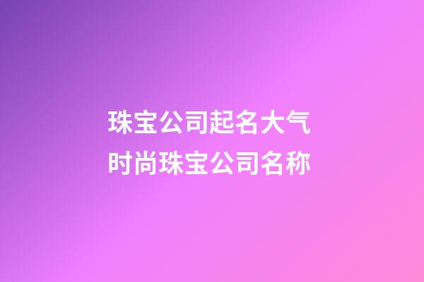 珠宝公司起名大气 时尚珠宝公司名称-第1张-公司起名-玄机派